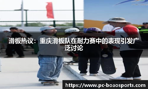 滑板热议：重庆滑板队在耐力赛中的表现引发广泛讨论
